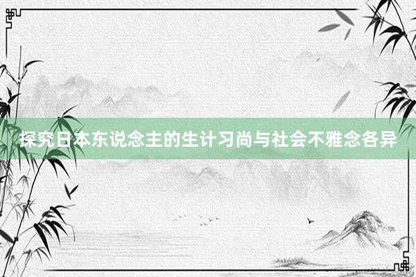 探究日本东说念主的生计习尚与社会不雅念各异